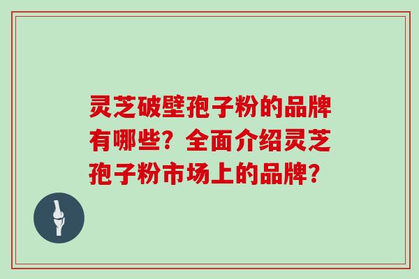 灵芝破壁孢子粉的品牌有哪些？全面介绍灵芝孢子粉市场上的品牌？
