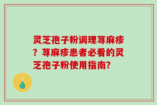 灵芝孢子粉调理荨麻疹？荨麻疹患者必看的灵芝孢子粉使用指南？