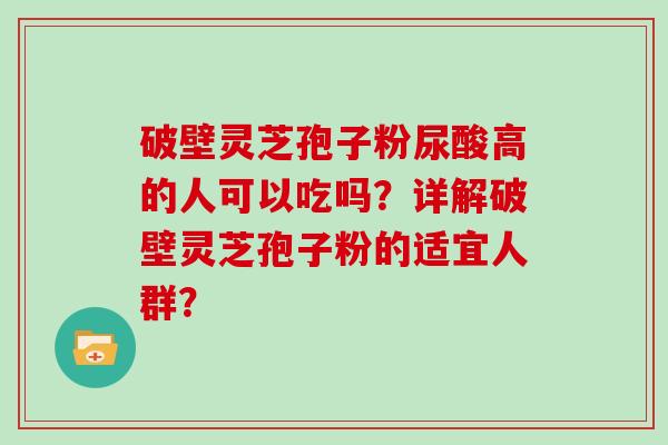 破壁灵芝孢子粉尿酸高的人可以吃吗？详解破壁灵芝孢子粉的适宜人群？