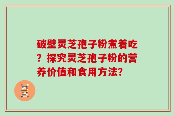 破壁灵芝孢子粉煮着吃？探究灵芝孢子粉的营养价值和食用方法？