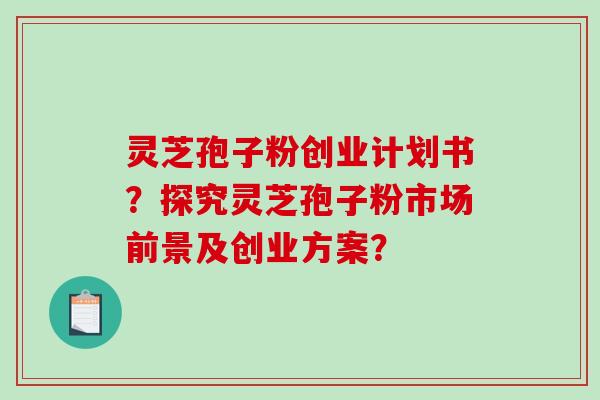 灵芝孢子粉创业计划书？探究灵芝孢子粉市场前景及创业方案？