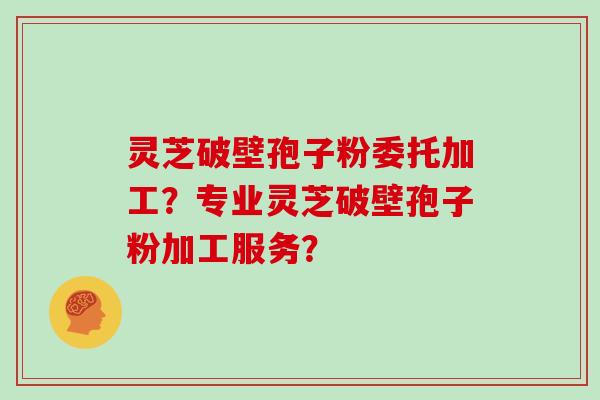 灵芝破壁孢子粉委托加工？专业灵芝破壁孢子粉加工服务？