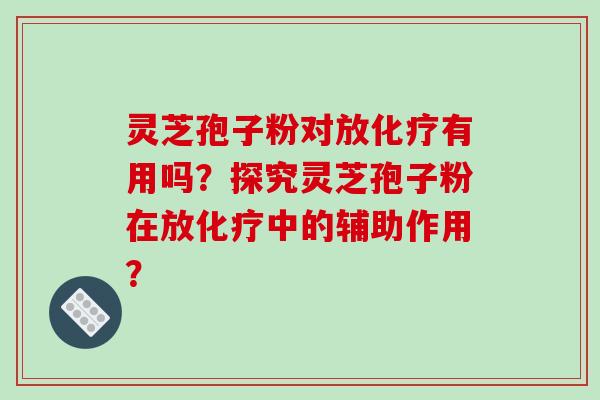 灵芝孢子粉对放有用吗？探究灵芝孢子粉在放中的辅助作用？