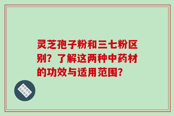 灵芝孢子粉和三七粉区别？了解这两种材的功效与适用范围？