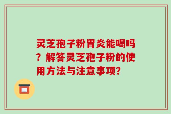 灵芝孢子粉能喝吗？解答灵芝孢子粉的使用方法与注意事项？