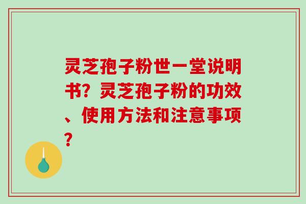灵芝孢子粉世一堂说明书？灵芝孢子粉的功效、使用方法和注意事项？