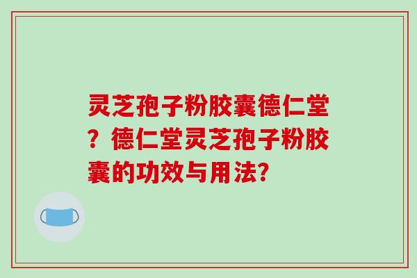 灵芝孢子粉胶囊德仁堂？德仁堂灵芝孢子粉胶囊的功效与用法？