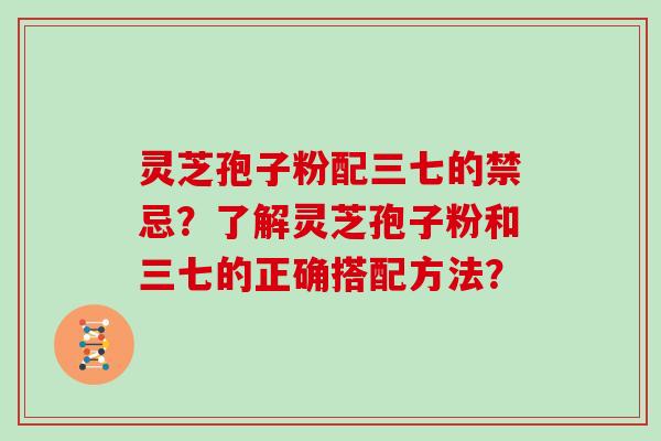灵芝孢子粉配三七的禁忌?了解灵芝孢子粉和三七的正确搭配方法? 灵芝孢子粉配三七的禁忌?了解灵芝孢子粉和三七的正确搭配方法?