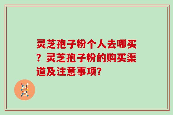灵芝孢子粉个人去哪买？灵芝孢子粉的购买渠道及注意事项？