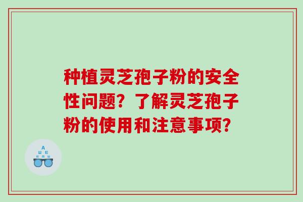 种植灵芝孢子粉的安全性问题？了解灵芝孢子粉的使用和注意事项？