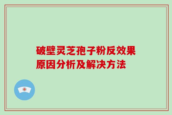 破壁灵芝孢子粉反效果原因分析及解决方法