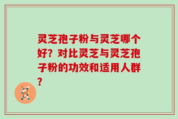 灵芝孢子粉与灵芝哪个好？对比灵芝与灵芝孢子粉的功效和适用人群？