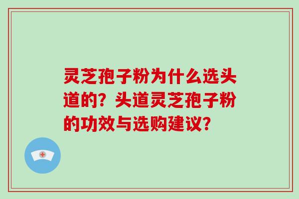 灵芝孢子粉为什么选头道的?头道灵芝孢子粉的功效与选购建议? 灵芝孢子粉为什么选头道的?头道灵芝孢子粉的功效与选购建议?