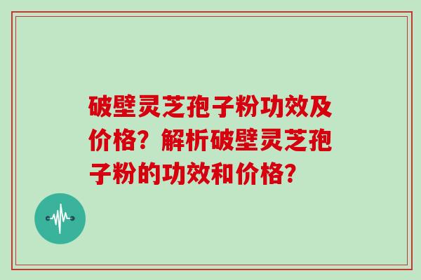 破壁灵芝孢子粉功效及价格？解析破壁灵芝孢子粉的功效和价格？