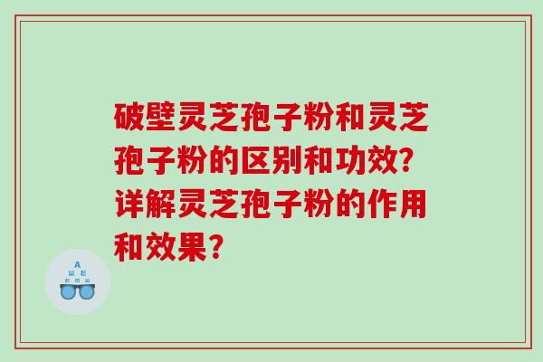 破壁灵芝孢子粉和灵芝孢子粉的区别和功效？详解灵芝孢子粉的作用和效果？