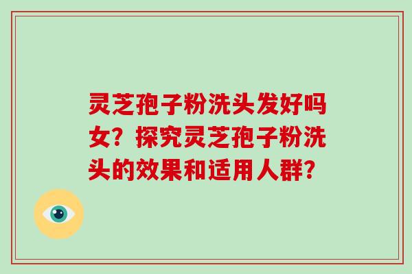 灵芝孢子粉洗头发好吗女？探究灵芝孢子粉洗头的效果和适用人群？