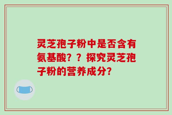 灵芝孢子粉中是否含有氨基酸？？探究灵芝孢子粉的营养成分？