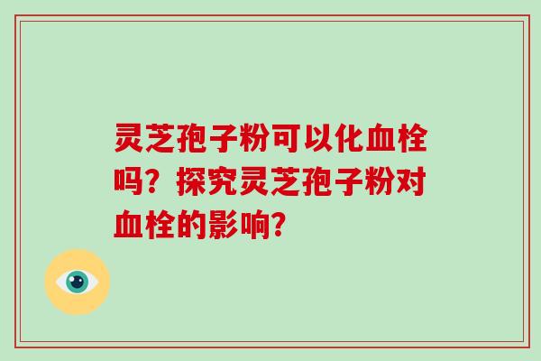 灵芝孢子粉可以化吗？探究灵芝孢子粉对的影响？