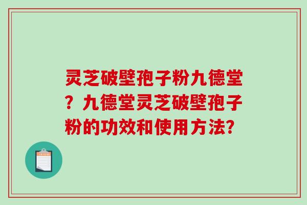 灵芝破壁孢子粉九德堂？九德堂灵芝破壁孢子粉的功效和使用方法？