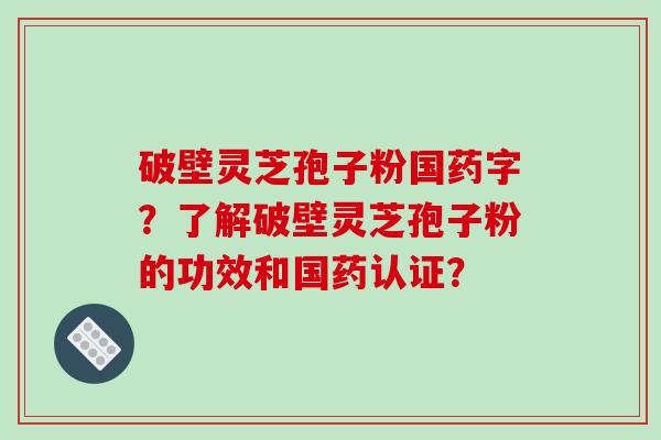破壁灵芝孢子粉国药字？了解破壁灵芝孢子粉的功效和国药认证？
