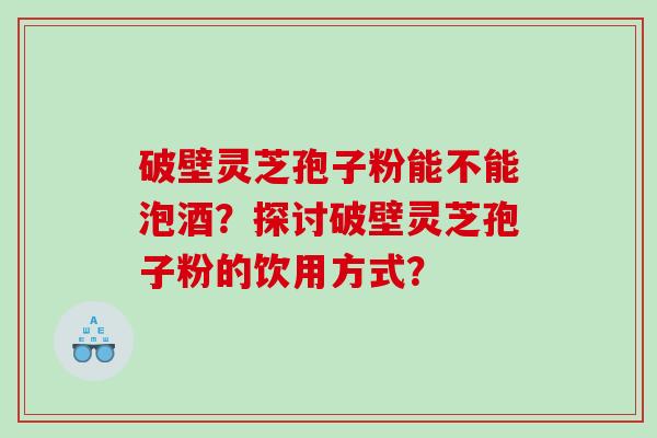 破壁灵芝孢子粉能不能泡酒？探讨破壁灵芝孢子粉的饮用方式？
