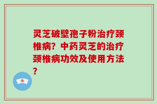 灵芝破壁孢子粉颈椎？灵芝的颈椎功效及使用方法？