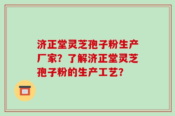 济正堂灵芝孢子粉生产厂家？了解济正堂灵芝孢子粉的生产工艺？