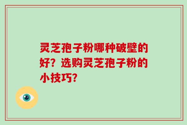 灵芝孢子粉哪种破壁的好？选购灵芝孢子粉的小技巧？