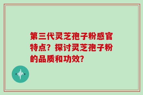 第三代灵芝孢子粉感官特点？探讨灵芝孢子粉的品质和功效？