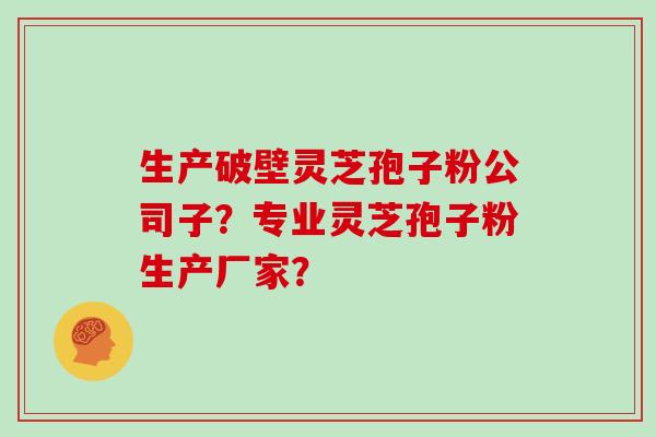 生产破壁灵芝孢子粉公司子？专业灵芝孢子粉生产厂家？