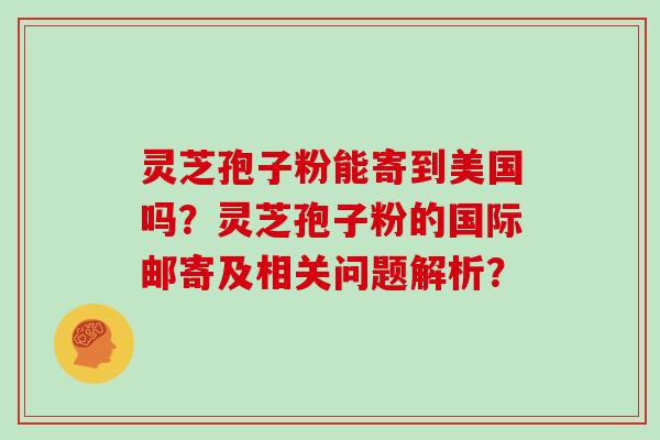 灵芝孢子粉能寄到美国吗？灵芝孢子粉的国际邮寄及相关问题解析？