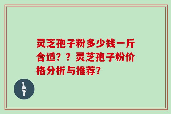 灵芝孢子粉多少钱一斤合适??灵芝孢子粉价格分析与推荐? 灵芝孢子粉多少钱一斤合适??灵芝孢子粉价格分析与推荐?