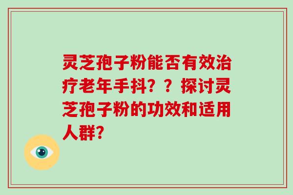 灵芝孢子粉能否有效老年手抖？？探讨灵芝孢子粉的功效和适用人群？