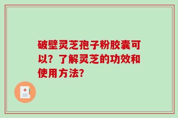 破壁灵芝孢子粉胶囊可以？了解灵芝的功效和使用方法？