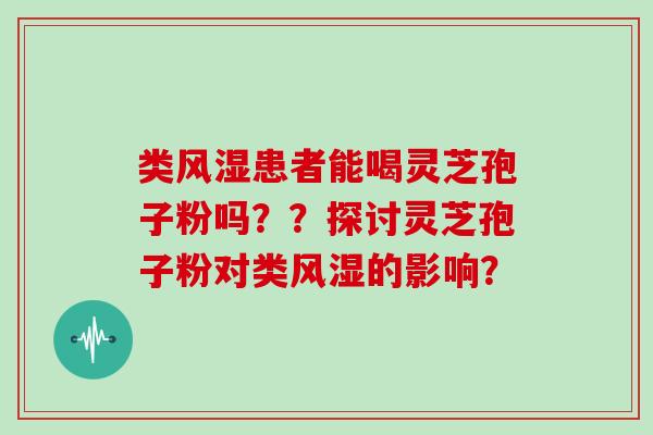 类风湿患者能喝灵芝孢子粉吗？？探讨灵芝孢子粉对类风湿的影响？