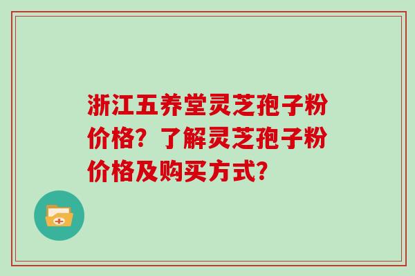 浙江五养堂灵芝孢子粉价格？了解灵芝孢子粉价格及购买方式？