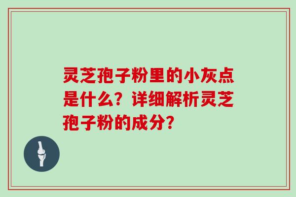 灵芝孢子粉里的小灰点是什么？详细解析灵芝孢子粉的成分？