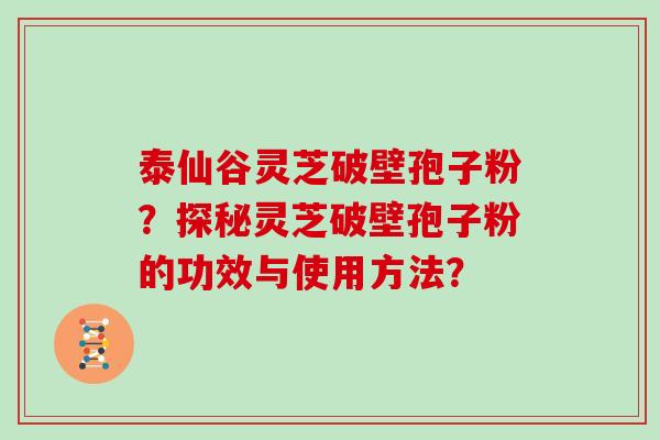 泰仙谷灵芝破壁孢子粉？探秘灵芝破壁孢子粉的功效与使用方法？