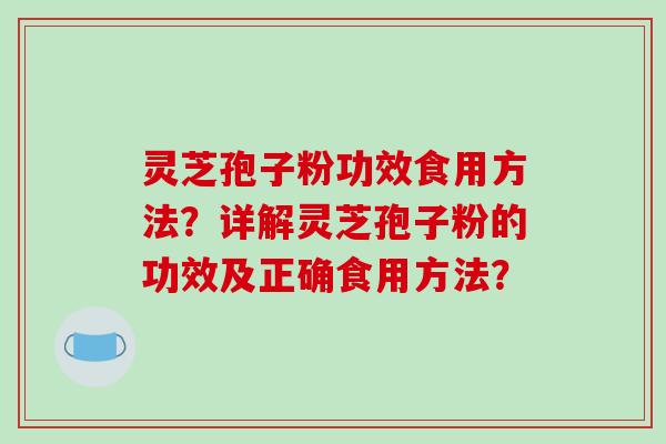 灵芝孢子粉功效食用方法？详解灵芝孢子粉的功效及正确食用方法？