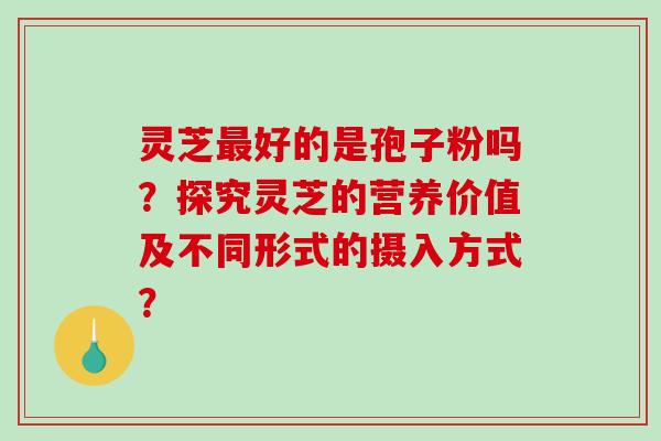灵芝好的是孢子粉吗？探究灵芝的营养价值及不同形式的摄入方式？