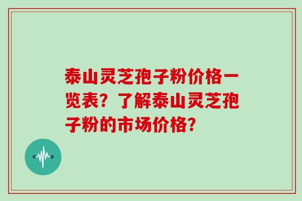 泰山灵芝孢子粉价格一览表？了解泰山灵芝孢子粉的市场价格？