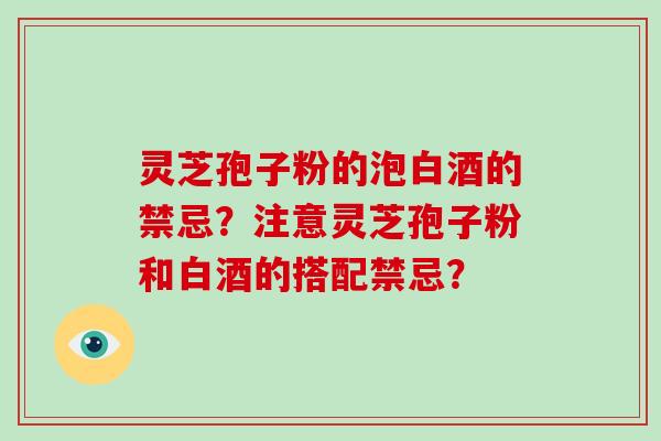 灵芝孢子粉的泡白酒的禁忌？注意灵芝孢子粉和白酒的搭配禁忌？