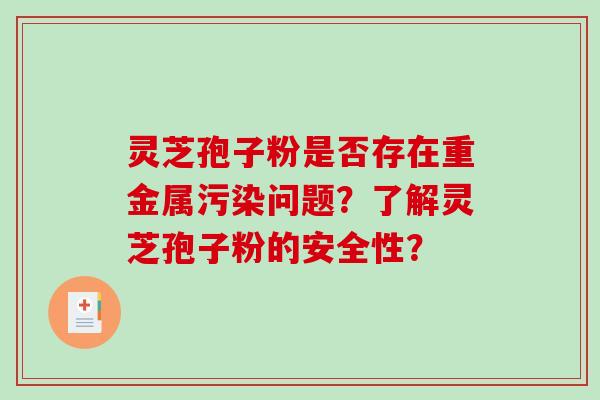 灵芝孢子粉是否存在重金属污染问题？了解灵芝孢子粉的安全性？