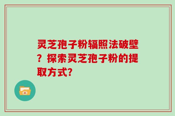 灵芝孢子粉辐照法破壁？探索灵芝孢子粉的提取方式？