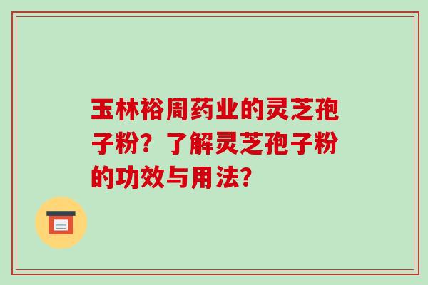 玉林裕周药业的灵芝孢子粉？了解灵芝孢子粉的功效与用法？