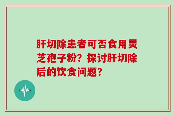 切除患者可否食用灵芝孢子粉？探讨切除后的饮食问题？