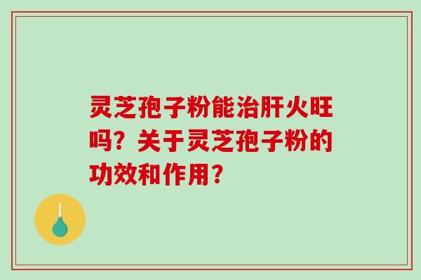 灵芝孢子粉能火旺吗？关于灵芝孢子粉的功效和作用？
