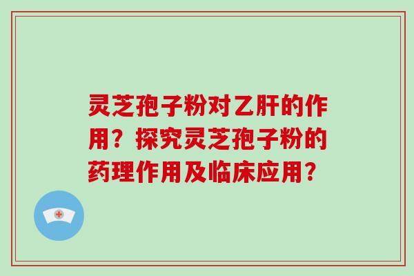 灵芝孢子粉对的作用？探究灵芝孢子粉的药理作用及临床应用？