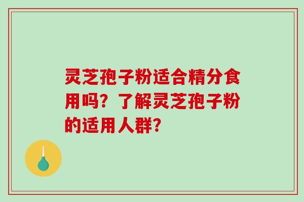 灵芝孢子粉适合精分食用吗？了解灵芝孢子粉的适用人群？