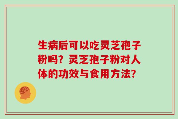 生后可以吃灵芝孢子粉吗？灵芝孢子粉对人体的功效与食用方法？